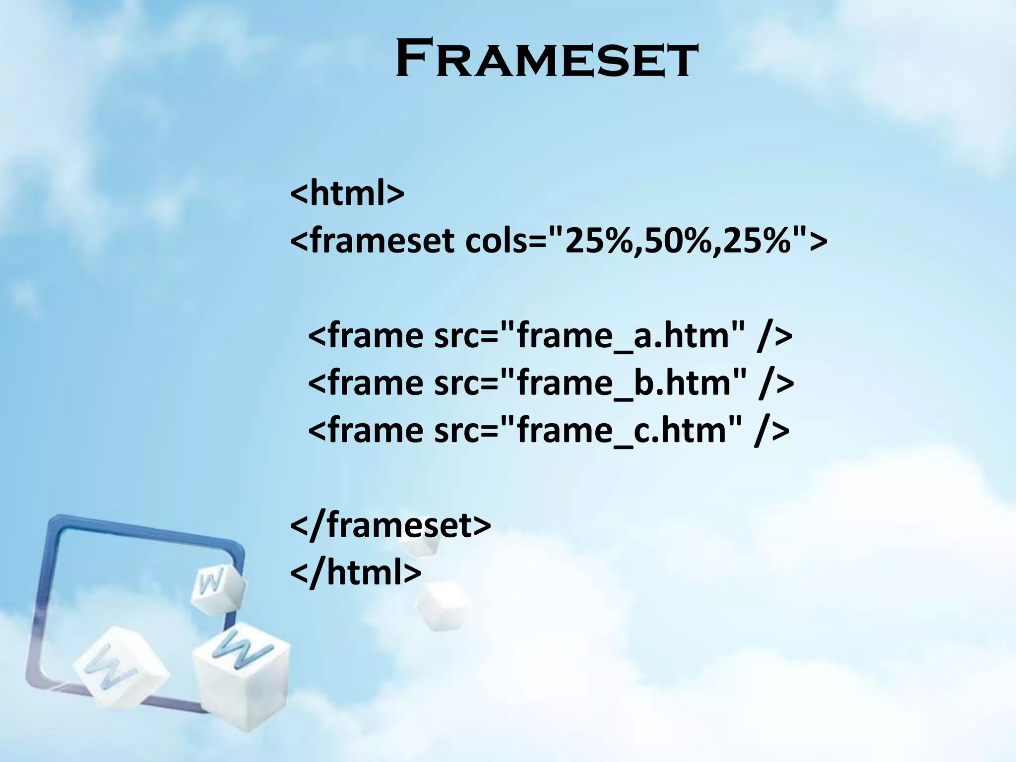 Frameset
<html>
<frameset cols="25%,50%,25%">
<frame src="frame_a.htm" />
<frame src="frame_b.htm" />
<frame src="frame_c.htm" />

</frameset>
</html>

 