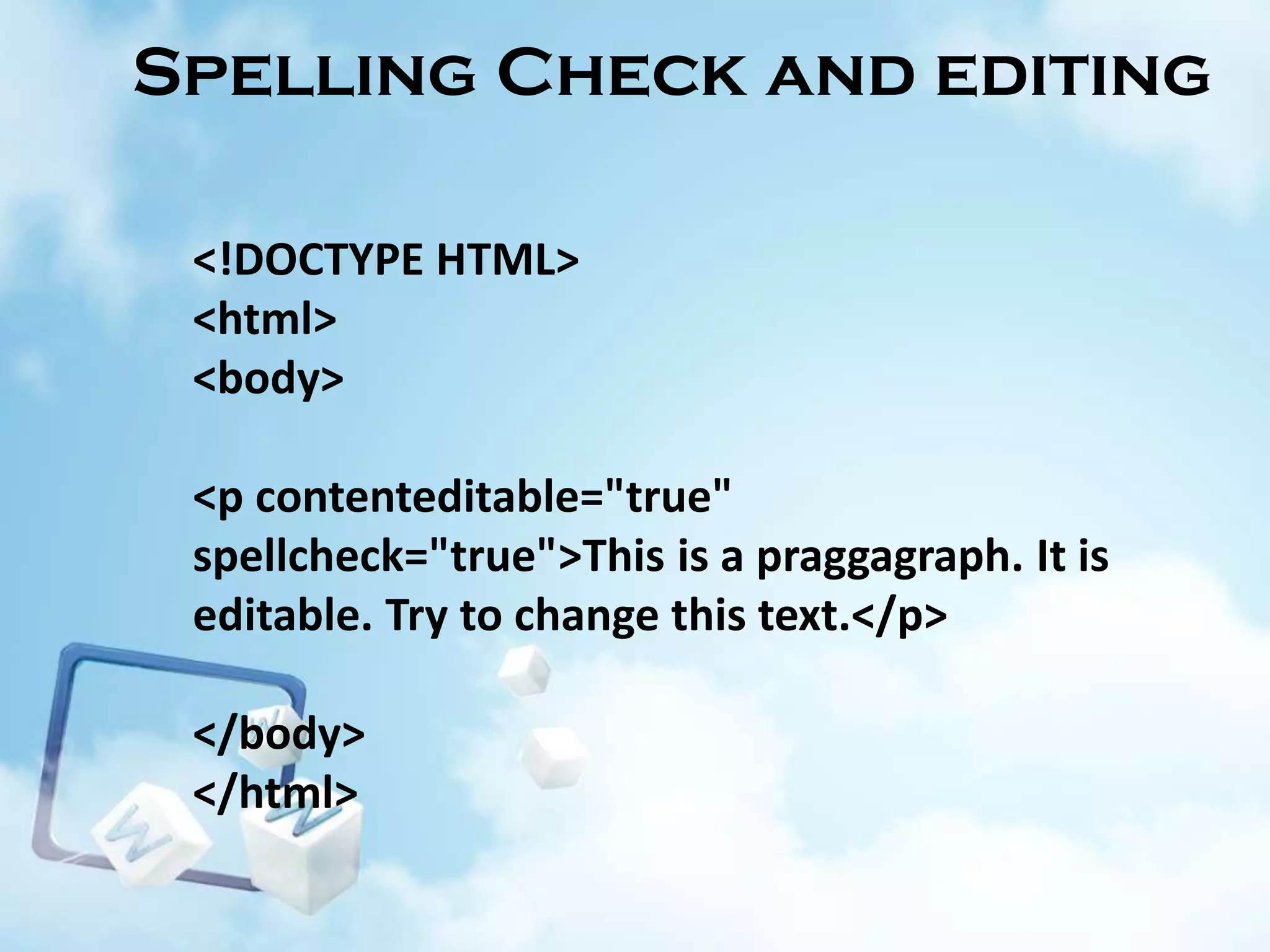 Spelling Check and editing
<!DOCTYPE HTML>
<html>
<body>

<p contenteditable="true"
spellcheck="true">This is a praggagraph. It is
editable. Try to change this text.</p>
</body>
</html>

 