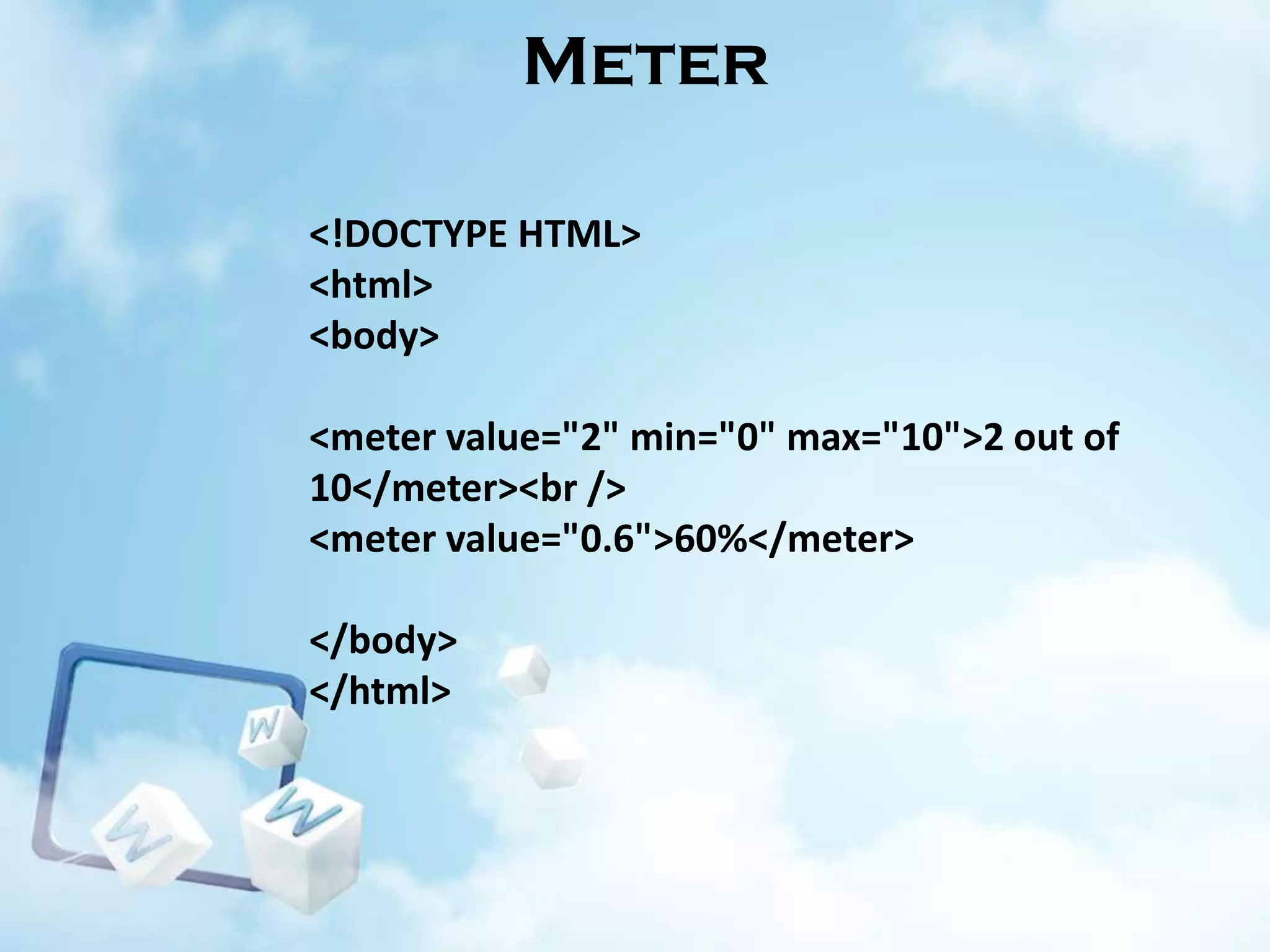 Meter
<!DOCTYPE HTML>
<html>
<body>
<meter value="2" min="0" max="10">2 out of
10</meter><br />
<meter value="0.6">60%</meter>
</body>
</html>

 