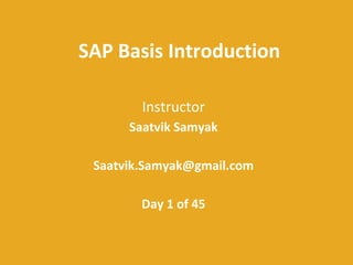 SAP Basis Introduction
Instructor
Saatvik Samyak
Saatvik.Samyak@gmail.com
Day 1 of 45

 