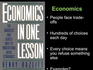 Economics
• People face trade-
offs
• Hundreds of choices
each day
• Every choice means
you refuse something
else
 