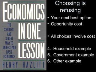 Choosing is
refusing
• Your next best option:
• Opportunity cost
• All choices involve cost
4. Household example
5. Government example
6. Other example
 