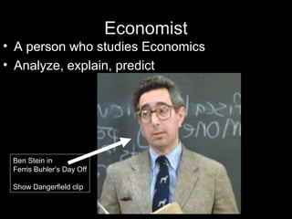 Economist
• A person who studies Economics
• Analyze, explain, predict
Ben Stein in
Ferris Buhler’s Day Off
Show Dangerfield clip
 