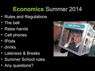 Economics Summer 2014
• Rules and Regulations
• The bell
• Raise hands
• Cell phones
• IPods
• drinks
• Lateness & Breaks
• Summer School rules
• Any questions?
 