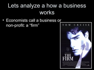 Lets analyze a how a business
works
• Economists call a business or
non-profit: a “firm”
 