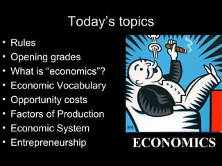 Today’s topics
• Rules
• Opening grades
• What is “economics”?
• Economic Vocabulary
• Opportunity costs
• Factors of Production
• Economic System
• Entrepreneurship
 
