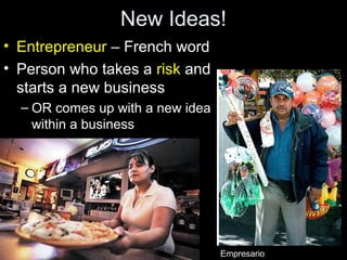 New Ideas!
• Entrepreneur – French word
• Person who takes a risk and
starts a new business
– OR comes up with a new idea
within a business
Empresario
 