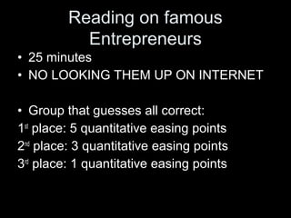 • 25 minutes
• NO LOOKING THEM UP ON INTERNET
• Group that guesses all correct:
1st
place: 5 quantitative easing points
2nd
place: 3 quantitative easing points
3rd
place: 1 quantitative easing points
Reading on famous
Entrepreneurs
 