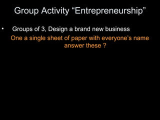 Group Activity “Entrepreneurship”
• Groups of 3, Design a brand new business
One a single sheet of paper with everyone’s name
answer these ?
 