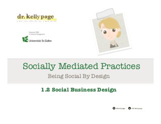 @drkellypage!/drkellypage!
Socially Mediated Practices
Being Social By Design

1.2 Social Business Design
 