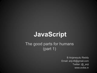 JavaScript
The good parts for humans
(part 1)
B Anjaneyulu Reddy
Email: anji.t6@gmail.com
Twitter: @_anji
www.evibe.in
 