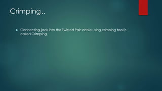 Crimping.. 
 Connecting jack into the Twisted Pair cable using crimping tool is 
called Crimping 
