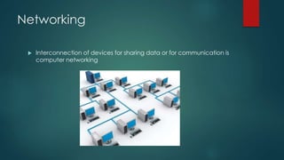 Networking 
 Interconnection of devices for sharing data or for communication is 
computer networking 
 