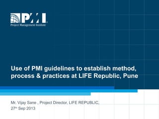 1
Use of PMI guidelines to establish method,
process & practices at LIFE Republic, Pune
Mr. Vijay Sane , Project Director, LIFE REPUBLIC,
27th
Sep 2013
 