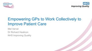 Empowering GPs to Work Collectively to
Improve Patient Care
Mel Varvel
Dr Richard Healicon
NHS Improving Quality

 