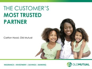 INSURANCE | INVESTMENT | SAVINGS | BANKING
THE CUSTOMER’S
MOST TRUSTED
PARTNER
Carlton Hood, Old Mutual
 