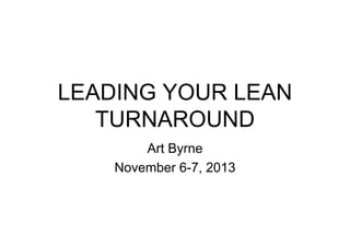 LEADING YOUR LEAN
TURNAROUND
Art Byrne
November 6-7, 2013
 