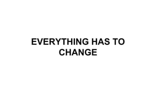 EVERYTHING HAS TO
CHANGE
 