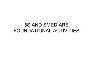 5S AND SMED ARE
FOUNDATIONAL ACTIVITIES
 