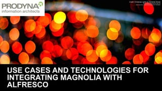 USE CASES AND TECHNOLOGIES FOR
INTEGRATING MAGNOLIA WITH
ALFRESCO
Credit: Christmas Lights by Abhishek Shirali
Some Rights Reserved CC-BY 2.0
https://www.flickr.com/photos/abhishekshirali/11397502823
 