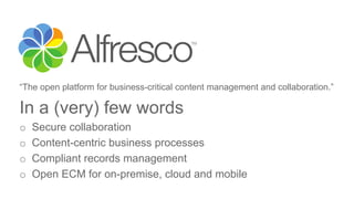 “The open platform for business-critical content management and collaboration.”
In a (very) few words
o Secure collaboration
o Content-centric business processes
o Compliant records management
o Open ECM for on-premise, cloud and mobile
 