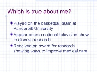 Which is true about me?
Played on the basketball team at
Vanderbilt University
Appeared on a national television show
to discuss research
Received an award for research
showing ways to improve medical care
 