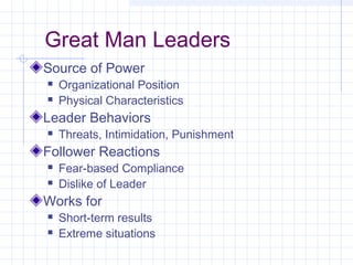 Great Man Leaders
Source of Power
 Organizational Position
 Physical Characteristics
Leader Behaviors
 Threats, Intimidation, Punishment
Follower Reactions
 Fear-based Compliance
 Dislike of Leader
Works for
 Short-term results
 Extreme situations
 
