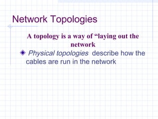 Network Topologies
Physical topologies describe how the
cables are run in the network
A topology is a way of “laying out the
network
 