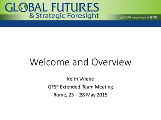 Welcome and Overview
Keith Wiebe
GFSF Extended Team Meeting
Rome, 25 – 28 May 2015
 
