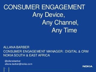 Nokia Internal Use Only
ALLANA BARBER
CONSUMER ENGAGEMENT MANAGER : DIGITAL & CRM
NOKIA SOUTH & EAST AFRICA
CONSUMER ENGAGEMENT
Any Device,
Any Channel,
Any Time
1
@allanabarber
allana.barber@nokia.com
 