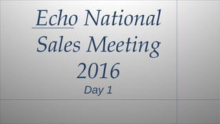 Echo National
Sales Meeting
2016
Day 1
 