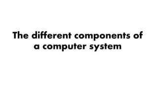 The different components of
a computer system
 