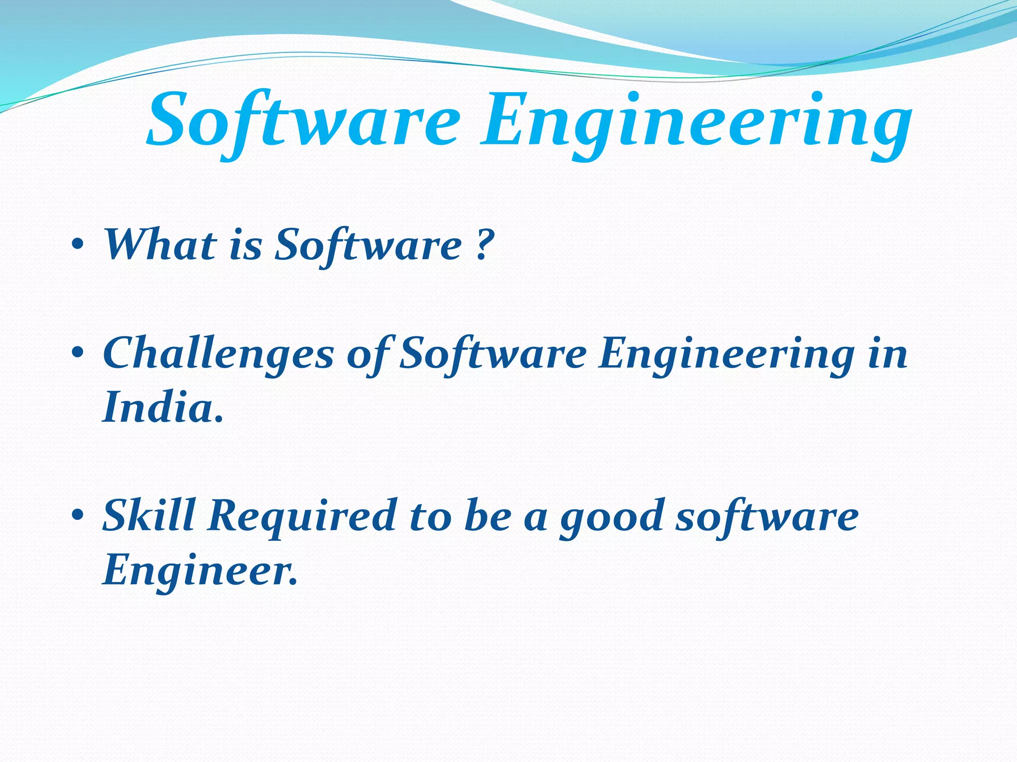 Software Engineering
• What is Software ?
• Challenges of Software Engineering in
India.
• Skill Required to be a good software
Engineer.