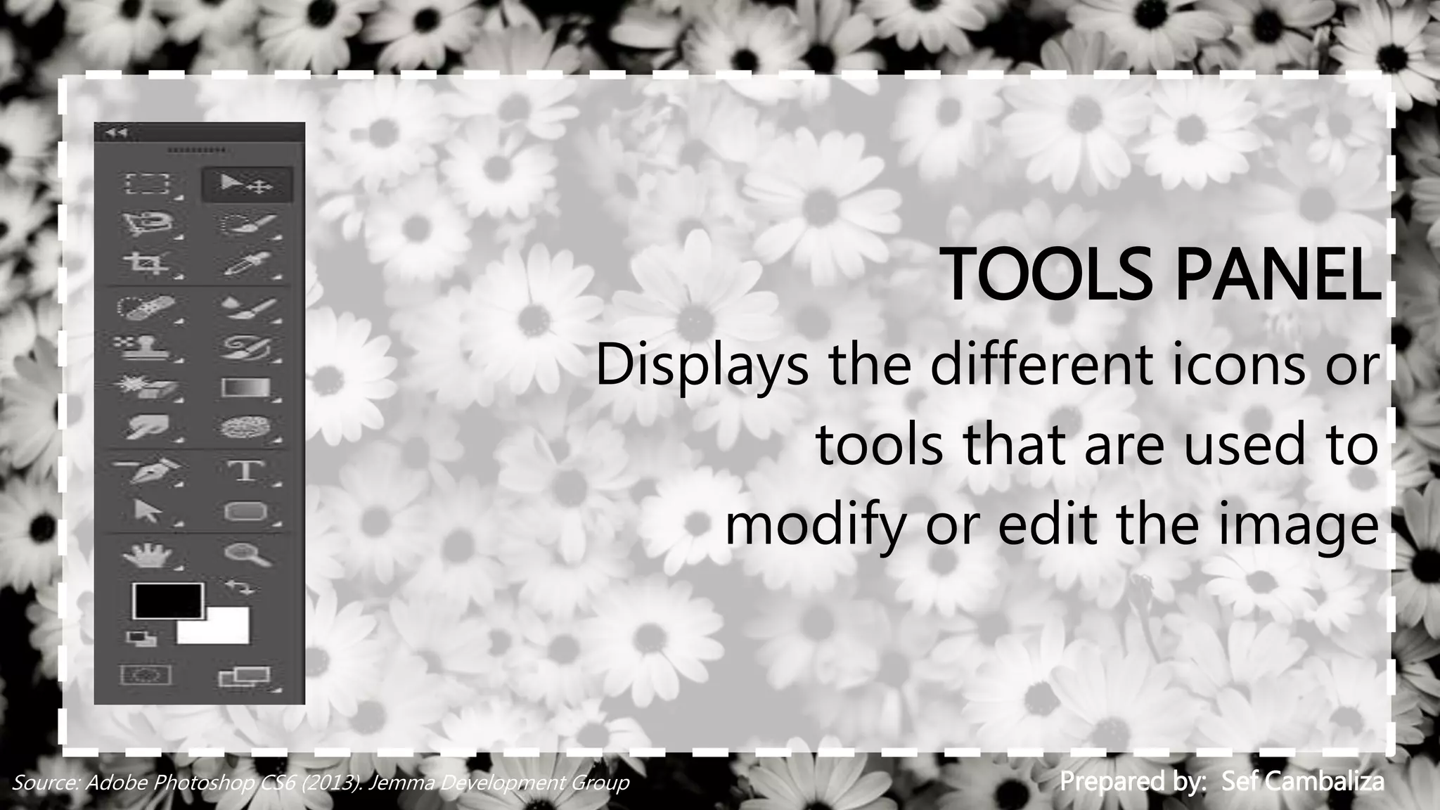 TOOLS PANEL
Displays the different icons or
tools that are used to
modify or edit the image
Prepared by: Sef CambalizaSource: Adobe Photoshop CS6 (2013). Jemma Development Group
 