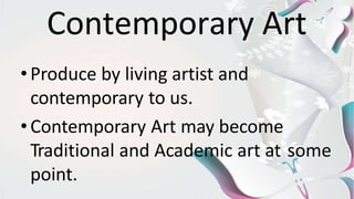Contemporary Art
•Produce by living artist and
contemporary to us.
•Contemporary Art may become
Traditional and Academic art at some
point.
 