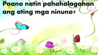 Paano natin pahahalagahan
ang ating mga ninuno?
 