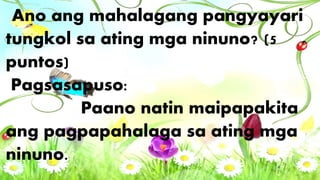 Ano ang mahalagang pangyayari
tungkol sa ating mga ninuno? (5
puntos)
Pagsasapuso:
Paano natin maipapakita
ang pagpapahalaga sa ating mga
ninuno.
 