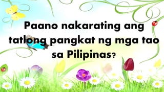 Paano nakarating ang
tatlong pangkat ng mga tao
sa Pilipinas?
 