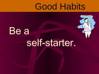 Be a
self-starter.
Good Habits
 