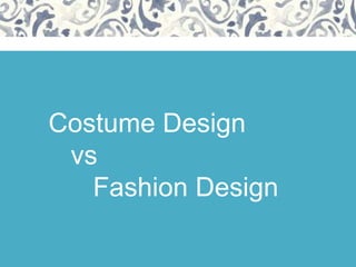 Costume Design
vs
Fashion Design
 