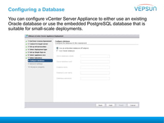 Configuring a Database
You can configure vCenter Server Appliance to either use an existing
Oracle database or use the embedded PostgreSQL database that is
suitable for small-scale deployments.
 