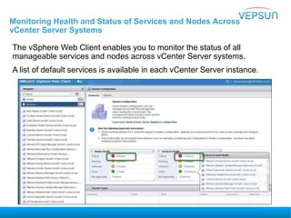 Monitoring Health and Status of Services and Nodes Across
vCenter Server Systems
The vSphere Web Client enables you to monitor the status of all
manageable services and nodes across vCenter Server systems.
A list of default services is available in each vCenter Server instance.
 