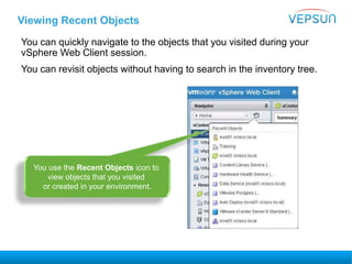Viewing Recent Objects
You can quickly navigate to the objects that you visited during your
vSphere Web Client session.
You can revisit objects without having to search in the inventory tree.
You use the Recent Objects icon to
view objects that you visited
or created in your environment.
 