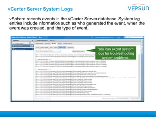 vCenter Server System Logs
vSphere records events in the vCenter Server database. System log
entries include information such as who generated the event, when the
event was created, and the type of event.
You can export system
logs for troubleshooting
system problems.
 