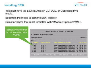 Installing ESXi
Select a volume that
is not formatted with
VMFS.
You must have the ESXi ISO file on CD, DVD, or USB flash drive
media.
Boot from the media to start the ESXi installer.
Select a volume that is not formatted with VMware vSphere® VMFS.
 