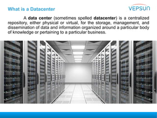 What is a Datacenter
A data center (sometimes spelled datacenter) is a centralized
repository, either physical or virtual, for the storage, management, and
dissemination of data and information organized around a particular body
of knowledge or pertaining to a particular business.
 