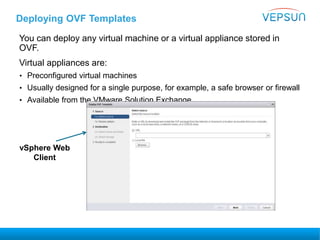 Deploying OVF Templates
You can deploy any virtual machine or a virtual appliance stored in
OVF.
Virtual appliances are:
• Preconfigured virtual machines
• Usually designed for a single purpose, for example, a safe browser or firewall
• Available from the VMware Solution Exchange
vSphere Web
Client
 