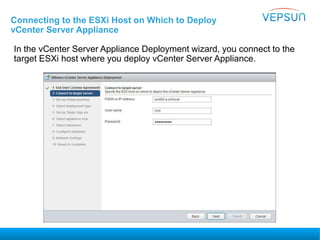 Connecting to the ESXi Host on Which to Deploy
vCenter Server Appliance
In the vCenter Server Appliance Deployment wizard, you connect to the
target ESXi host where you deploy vCenter Server Appliance.
 