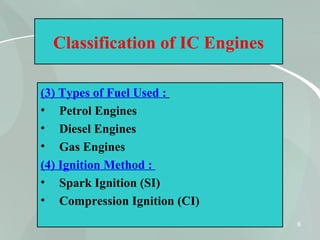 6
Classification of IC Engines
(3) Types of Fuel Used :
• Petrol Engines
• Diesel Engines
• Gas Engines
(4) Ignition Method :
• Spark Ignition (SI)
• Compression Ignition (CI)
 
