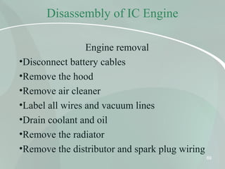 Disassembly of IC Engine
Engine removal
•Disconnect battery cables
•Remove the hood
•Remove air cleaner
•Label all wires and vacuum lines
•Drain coolant and oil
•Remove the radiator
•Remove the distributor and spark plug wiring
69
 